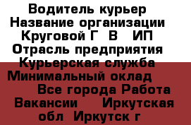 Водитель-курьер › Название организации ­ Круговой Г. В., ИП › Отрасль предприятия ­ Курьерская служба › Минимальный оклад ­ 35 000 - Все города Работа » Вакансии   . Иркутская обл.,Иркутск г.